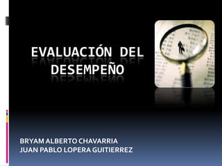 EVALUACIÓN DEL
    DESEMPEÑO



BRYAM ALBERTO CHAVARRIA
JUAN PABLO LOPERA GUITIERREZ
 