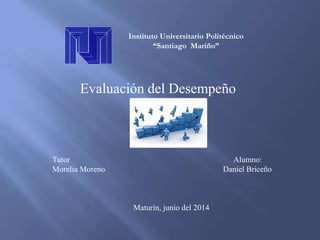 Instituto Universitario Politécnico
“Santiago Mariño”
Evaluación del Desempeño
Tutor Alumno:
Morelia Moreno Daniel Briceño
Maturín, junio del 2014
 