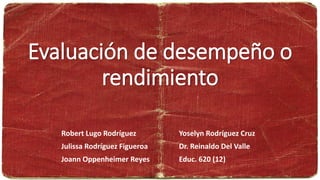 Evaluación de desempeño o
rendimiento
Robert Lugo Rodríguez
Julissa Rodríguez Figueroa
Joann Oppenheimer Reyes
Yoselyn Rodríguez Cruz
Dr. Reinaldo Del Valle
Educ. 620 (12)
 