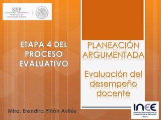 PLANEACIÓN
ARGUMENTADA
Evaluación del
desempeño
docente
Mtra. Eréndira Piñón Avilés
 