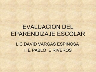 EVALUACION DEL EPARENDIZAJE ESCOLAR LIC DAVID VARGAS ESPINOSA  I. E PABLO  E RIVEROS 