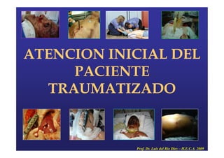 ATENCION INICIAL DEL
PACIENTE
ATENCION INICIAL DEL
PACIENTEPACIENTE
TRAUMATIZADO
PACIENTE
TRAUMATIZADO
Prof. Dr. Luis del Rio Diez – H.E.C.A. 2009
 
