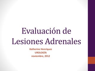 Evaluación de 
Lesiones Adrenales 
Katherine Henríquez 
UROLOGÍA 
noviembre, 2012 
 