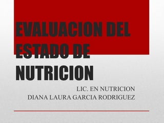 EVALUACION DEL
ESTADO DE
NUTRICION
LIC. EN NUTRICION
DIANA LAURA GARCIA RODRIGUEZ
 