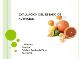 EVALUACIÓN DEL ESTADO DE
NUTRICIÓN
L. Nutrición
Dietética
Feliciano Candelario Pérez
4 semestre
 