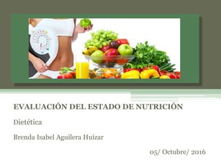 EVALUACIÓN DEL ESTADO DE NUTRICIÓN
Dietética
Brenda Isabel Aguilera Huízar
05/ Octubre/ 2016
 