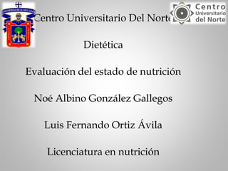 Centro Universitario Del Norte
Dietética
Evaluación del estado de nutrición
Noé Albino González Gallegos
Luis Fernando Ortiz Ávila
Licenciatura en nutrición
 