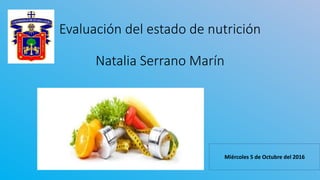 Evaluación del estado de nutrición
Natalia Serrano Marín
Miércoles 5 de Octubre del 2016
 