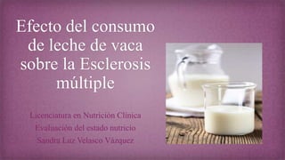 Efecto del consumo
de leche de vaca
sobre la Esclerosis
múltiple
Licenciatura en Nutrición Clínica
Evaluación del estado nutricio
Sandra Luz Velasco Vázquez
 