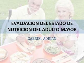 EVALUACION DEL ESTADO DE
NUTRICION DEL ADULTO MAYOR
GABRIEL ADRIAN
 