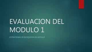 EVALUACION DEL
MODULO 1
ESTRATEGIAS DE BUSQUEDA EN GOOGLE
 