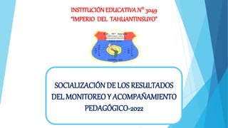 INSTITUCIÓN EDUCATIVA N° 3049
“IMPERIO DEL TAHUANTINSUYO”
SOCIALIZACIÓN DE LOS RESULTADOS
DEL MONITOREO Y ACOMPAÑAMIENTO
PEDAGÓGICO-2022
 
