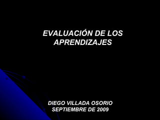 EVALUACIÓN DE LOS APRENDIZAJES DIEGO VILLADA OSORIO SEPTIEMBRE DE 2009 