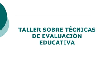 TALLER SOBRE TÉCNICAS
DE EVALUACIÓN
EDUCATIVA
 