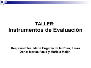 TALLER:
Instrumentos de Evaluación
Responsables: María Eugenia de la Rosa; Laura
Doña; Marisa Fazio y Mariela Meljin
 