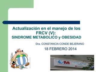 Actualización en el manejo de los
FRCV (V):

SINDROME METABOLICO y OBESIDAD
Dra. CONSTANCIA CONDE BEJERANO

18 FEBRERO 2014

 