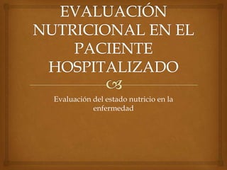 Evaluación del estado nutricio en la
           enfermedad
 