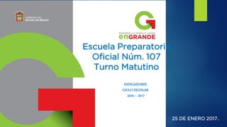 25 DE ENERO 2017..
Escuela Preparatoria
Oficial Núm. 107
Turno Matutino
INDICADORES
CICLO ESCOLAR
2016 – 2017
 