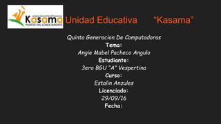 Unidad Educativa “Kasama”
Quinta Generacion De Computadoras
Tema:
Angie Mabel Pacheco Angulo
Estudiante:
3ero BGU “A” Vespertina
Curso:
Estalin Anzules
Licenciado:
29/09/16
Fecha:
 