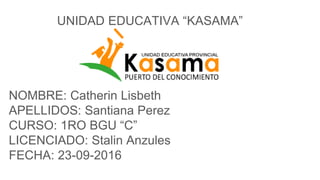 UNIDAD EDUCATIVA “KASAMA”
NOMBRE: Catherin Lisbeth
APELLIDOS: Santiana Perez
CURSO: 1RO BGU “C”
LICENCIADO: Stalin Anzules
FECHA: 23-09-2016
 