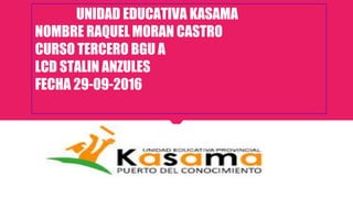 UNIDAD EDUCATIVA KASAMA
NOMBRE RAQUEL MORAN CASTRO
CURSO TERCERO BGU A
LCD STALIN ANZULES
FECHA 29-09-2016
 
