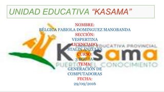 UNIDAD EDUCATIVA “KASAMA”
NOMBRE:
BÉLGICA FABIOLA DOMINGUEZ MANOBANDA
SECCIÓN:
VESPERTINA
LICENCIADO.
STALIN ANZULES
CURSO:
3 BGU “A”
TEMA:
GENERACIÓN DE
COMPUTADORAS
FECHA:
29/09/2016
 