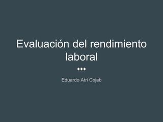 Evaluación del rendimiento
laboral
Eduardo Atri Cojab
 