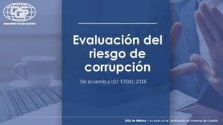 Evaluación del
riesgo de
corrupción
De acuerdo a ISO 37001:2016
 