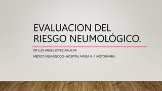 EVALUACION DEL
RIESGO NEUMOLÓGICO.
DR LUIS ANGEL LÓPEZ AGUILAR
MEDICO NEUMÓLOGO- HOSPITAL MINSA II -1 MOYOBAMBA.
 