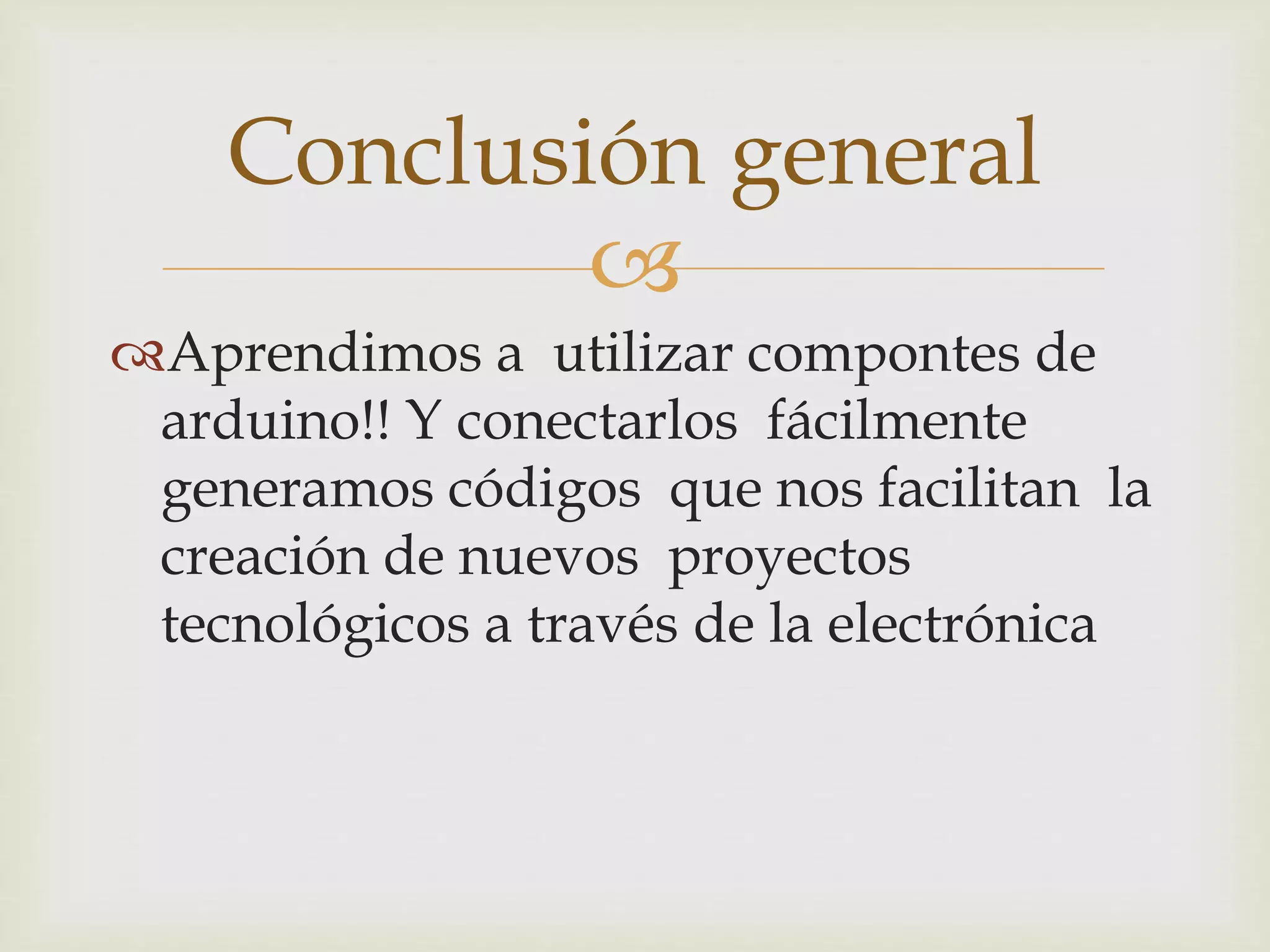 
Aprendimos a utilizar compontes de
arduino!! Y conectarlos fácilmente
generamos códigos que nos facilitan la
creación de nuevos proyectos
tecnológicos a través de la electrónica
Conclusión general
 