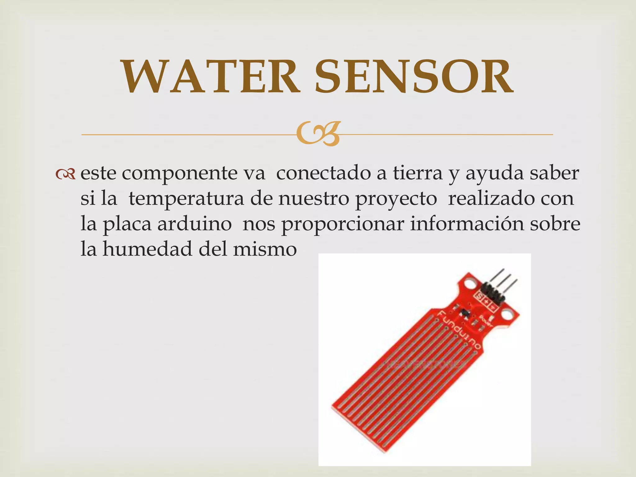 
 este componente va conectado a tierra y ayuda saber
si la temperatura de nuestro proyecto realizado con
la placa arduino nos proporcionar información sobre
la humedad del mismo
WATER SENSOR
 