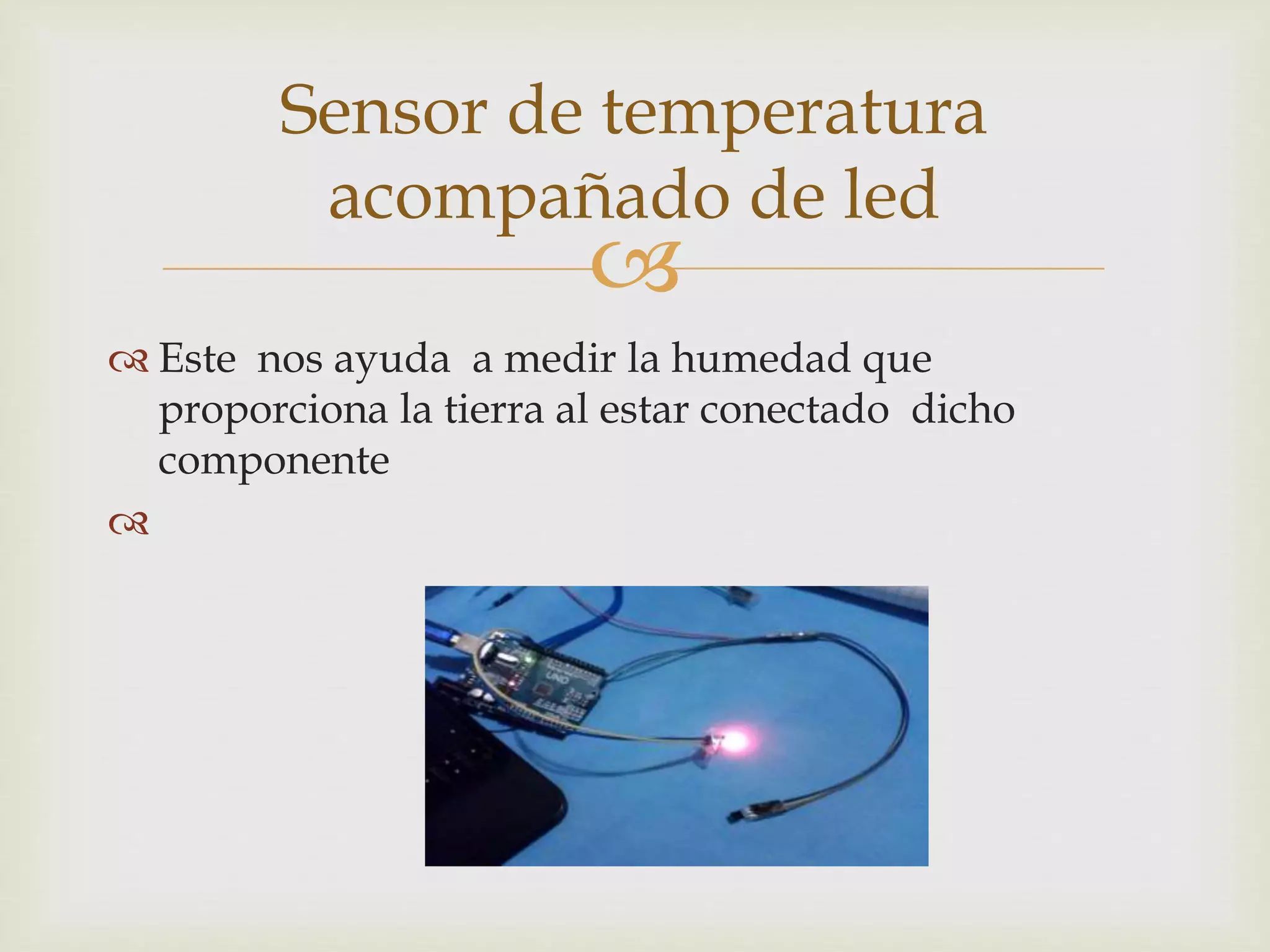 
 Este nos ayuda a medir la humedad que
proporciona la tierra al estar conectado dicho
componente

Sensor de temperatura
acompañado de led
 