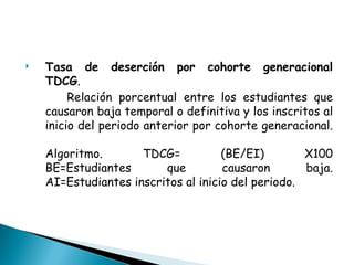 Tasa de deserción por cohorte generacional TDCG .  Relación porcentual entre los estudiantes que causaron baja temporal o definitiva y los inscritos al inicio del periodo anterior por cohorte generacional. Algoritmo. TDCG= (BE/EI) X100 BE=Estudiantes que causaron baja. AI=Estudiantes inscritos al inicio del periodo. 