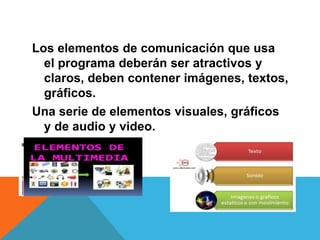 Los elementos de comunicación que usa
el programa deberán ser atractivos y
claros, deben contener imágenes, textos,
gráficos.
Una serie de elementos visuales, gráficos
y de audio y video.
 