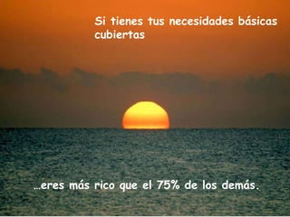 … eres más rico que el 75% de los demás. Si tienes tus necesidades básicas cubiertas 