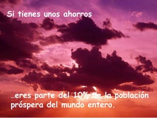 … eres parte del 10% de la población próspera del mundo entero. Si tienes unos ahorros 