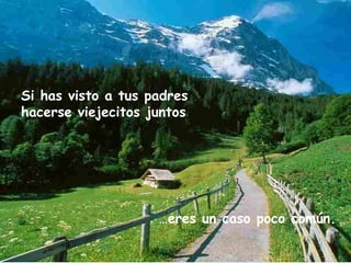 … eres un caso poco común. Si has visto a tus padres hacerse viejecitos juntos 