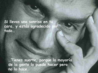… Tienes suerte, porque la mayoría de la gente lo puede hacer pero no lo hace. Si llevas una sonrisa en tu cara, y estás agradecido por todo… 