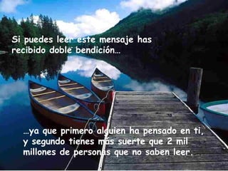 Si puedes leer este mensaje has recibido doble bendición… … ya que primero alguien ha pensado en ti, y segundo tienes más suerte que 2 mil millones de personas que no saben leer. 