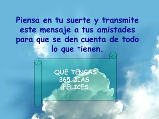 Piensa en tu suerte y transmite este mensaje a tus amistades para que se den cuenta de todo lo que tienen. QUE TENGAS 365 DIAS  FELICES 