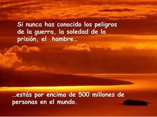 … estás por encima de 500 millones de  personas en el mundo. Si nunca has conocido los peligros de la guerra, la soledad de la prisión, el  hambre… 