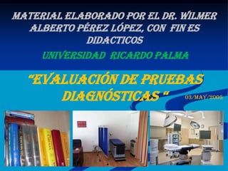 Material elaborado por el Dr. Wilmer
  Alberto Pérez López, con fin es
            didacticos
    UNIVERSIDAD RICARDO PALMA

  “EVALUACIÓN DE PRUEBAS
      DIAGNÓSTICAS “          03/MAY/2005
 