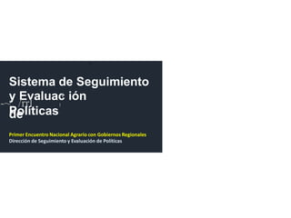r
Sistema de Seguimiento
y Evaluac' ión
de
-~ /rrl I
Políticas
Primer Encuentro Nacional Agrario con Gobiernos Regionales
Dirección de Seguimiento y Evaluación de Políticas
 