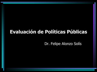 Evaluación de Políticas Públicas
Dr. Felipe Alonzo Solís
 