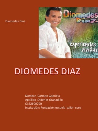 Diomedes Díaz
Nombre :Carmen Gabriela
Apellido :Didenot Granadillo
CI:22600700
Institución: Fundación escuela taller coro
 