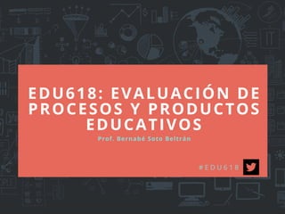 EDU618: EVALUACIÓN DE
PROCESOS Y PRODUCTOS
EDUCATIVOS
Prof. Bernabé Soto Beltrán
# E D U 6 1 8
 