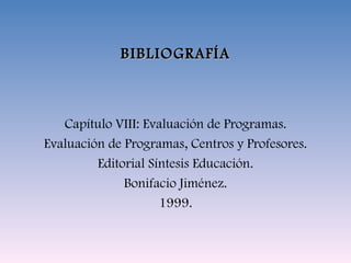 BIBLIOGRAFÍA Capítulo VIII: Evaluación de Programas. Evaluación de Programas, Centros y Profesores. Editorial Síntesis Educación. Bonifacio Jiménez. 1999. 