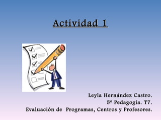Actividad 1 Leyla Hernández Castro. 5º Pedagogía. T7. Evaluación de  Programas, Centros y Profesores. 