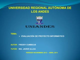 UNIVERSIDAD REGIONAL AUTÓNOMA DE
            LOS ANDES




 TEMA:
          EVALUACIÓN DE PROYECTO INFORMÁTICO



 AUTOR: FREDDY CUMBICUS

 TUTOR: ING. JAVIER ULLOA

               PERIODO NOVIEMBRE 2012 – ABRIL 2013
 