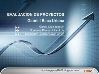 EVALUACION DE PROYECTOS
        Gabriel Baca Urbina
                 Garcia Cruz Joaquin
          Gonzales Pitalua Julian Luis
       Rodriguez Baltazar David Antón




                   http://eegepeq42009.blogspot.com/   LOGO
 